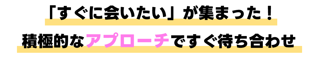 すぐに会いたい女子達が
                積極的にアプローチしてる！